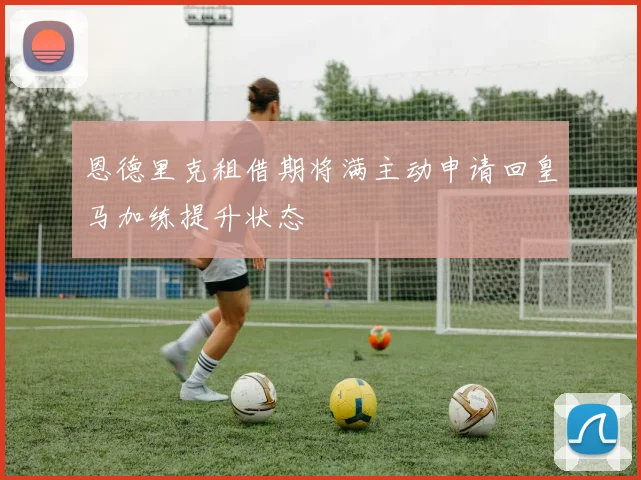 恩德里克租借期将满主动申请回皇马加练提升状态