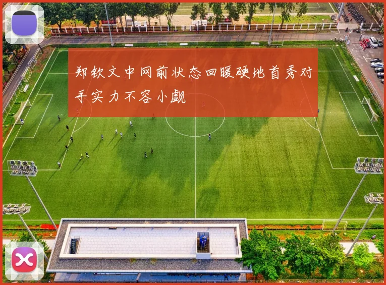 郑钦文中网前状态回暖硬地首秀对手实力不容小觑