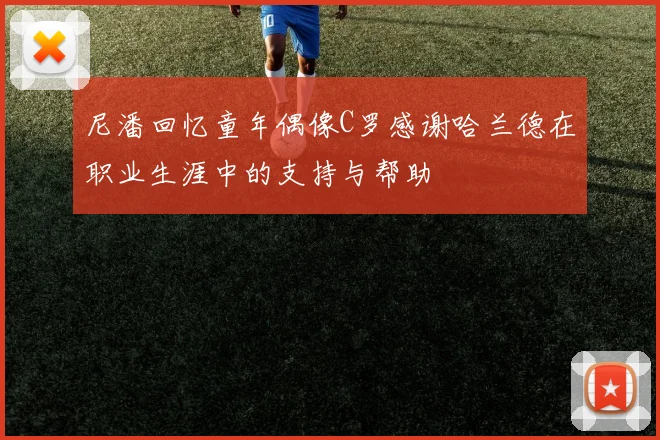 尼潘回忆童年偶像C罗感谢哈兰德在职业生涯中的支持与帮助
