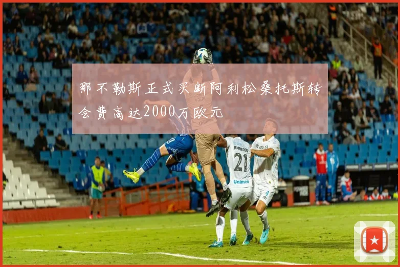 那不勒斯正式买断阿利松桑托斯转会费高达2000万欧元