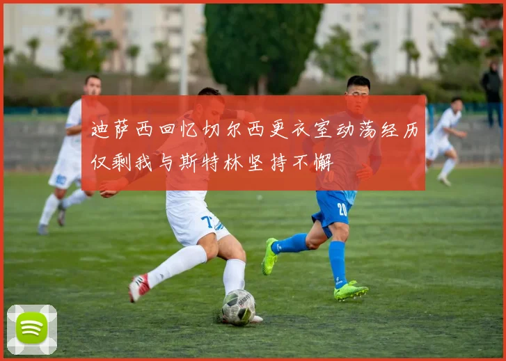 迪萨西回忆切尔西更衣室动荡经历仅剩我与斯特林坚持不懈