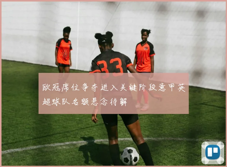 欧冠席位争夺进入关键阶段意甲英超球队名额悬念待解